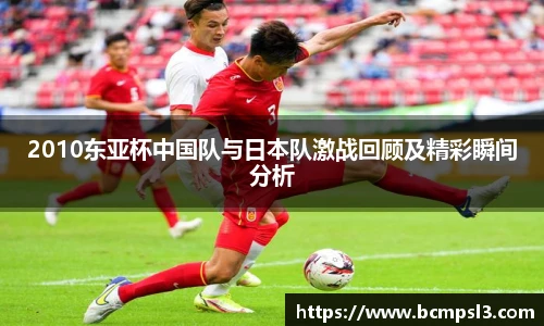 2010东亚杯中国队与日本队激战回顾及精彩瞬间分析