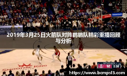 2019年3月25日火箭队对阵鹈鹕队精彩重播回顾与分析
