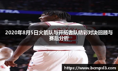 2020年8月5日火箭队与开拓者队精彩对决回顾与赛后分析