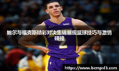 鲍尔与福克斯精彩对决集锦展现篮球技巧与激情碰撞